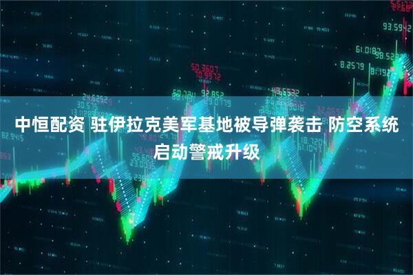 中恒配资 驻伊拉克美军基地被导弹袭击 防空系统启动警戒升级