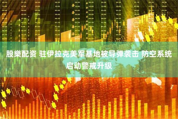股樂配资 驻伊拉克美军基地被导弹袭击 防空系统启动警戒升级