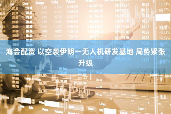 海会配资 以空袭伊朗一无人机研发基地 局势紧张升级