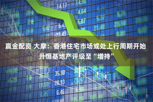 赢金配资 大摩：香港住宅市场或处上行周期开始 升恒基地产评级至“增持”