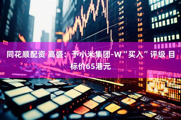 同花顺配资 高盛：予小米集团-W“买入”评级 目标价65港元