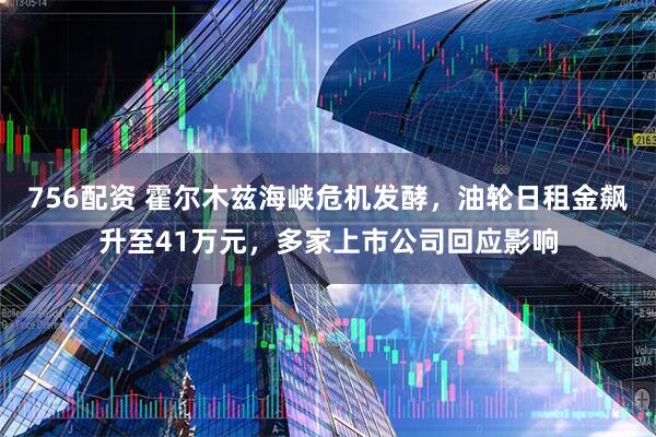 756配资 霍尔木兹海峡危机发酵，油轮日租金飙升至41万元，多家上市公司回应影响