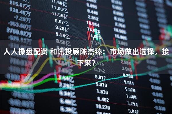 人人操盘配资 和讯投顾陈杰臻：市场做出选择，接下来？