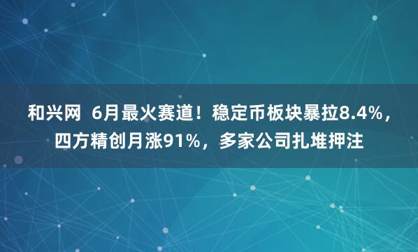 和兴网  6月最火赛道！稳定币板块暴拉8.4%，四方精创月涨91%，多家公司扎堆押注