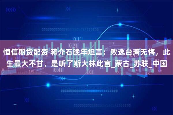 恒信期货配资 蒋介石晚年坦言：败逃台湾无悔，此生最大不甘，是听了斯大林此言_蒙古_苏联_中国