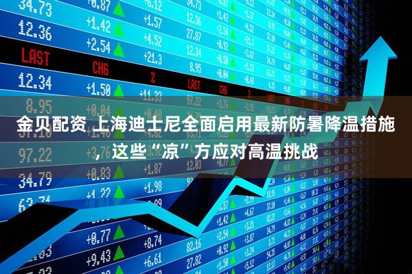 金贝配资 上海迪士尼全面启用最新防暑降温措施，这些“凉”方应对高温挑战