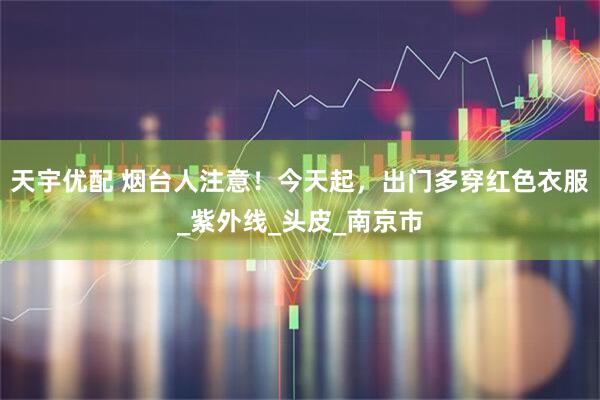 天宇优配 烟台人注意！今天起，出门多穿红色衣服_紫外线_头皮_南京市