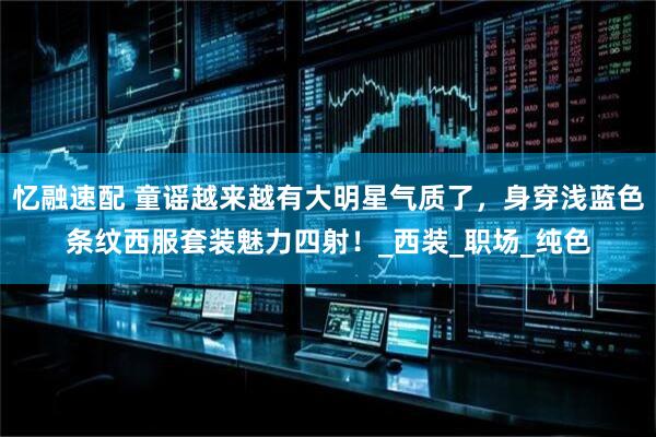 忆融速配 童谣越来越有大明星气质了，身穿浅蓝色条纹西服套装魅力四射！_西装_职场_纯色
