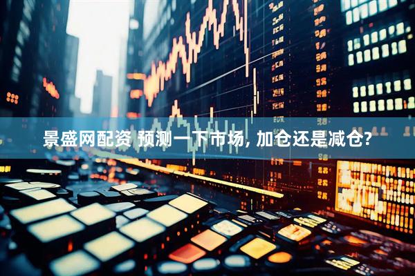 景盛网配资 预测一下市场, 加仓还是减仓?