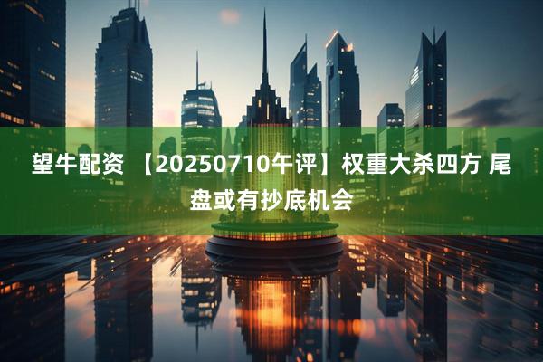 望牛配资 【20250710午评】权重大杀四方 尾盘或有抄底机会