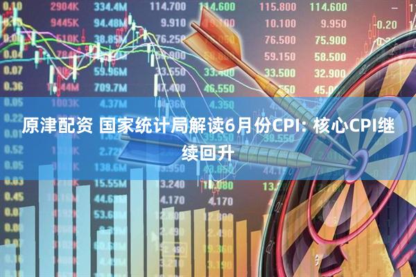 原津配资 国家统计局解读6月份CPI: 核心CPI继续回升