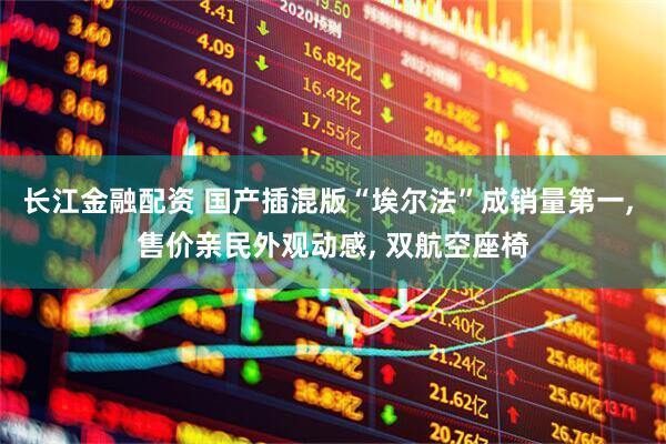 长江金融配资 国产插混版“埃尔法”成销量第一, 售价亲民外观动感, 双航空座椅