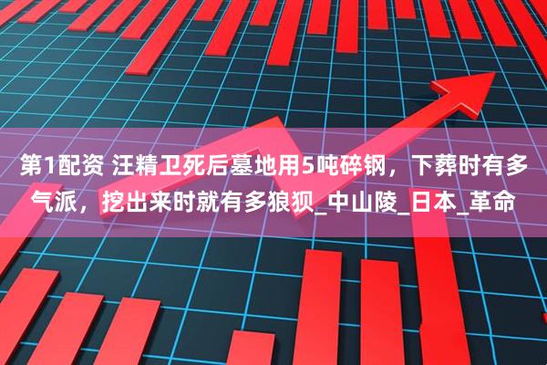 第1配资 汪精卫死后墓地用5吨碎钢，下葬时有多气派，挖出来时就有多狼狈_中山陵_日本_革命