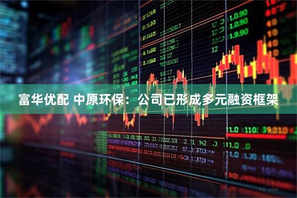 富华优配 中原环保：公司已形成多元融资框架