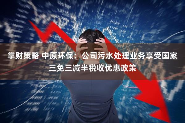 掌财策略 中原环保：公司污水处理业务享受国家三免三减半税收优惠政策