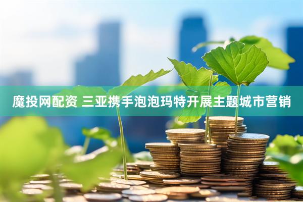 魔投网配资 三亚携手泡泡玛特开展主题城市营销