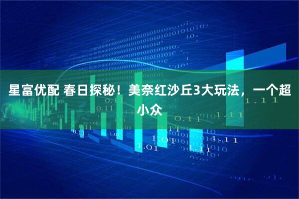 星富优配 春日探秘！美奈红沙丘3大玩法，一个超小众