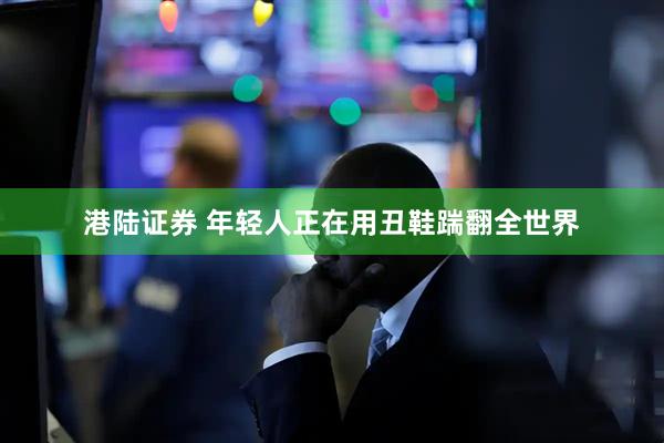 港陆证券 年轻人正在用丑鞋踹翻全世界