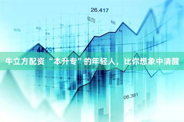 牛立方配资 “本升专”的年轻人，比你想象中清醒