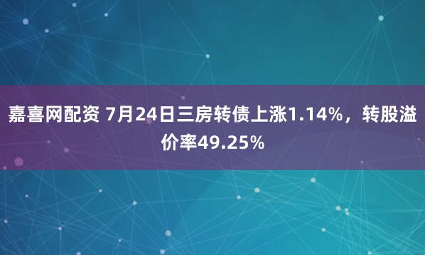 嘉喜网配资 7月24日三房转债上涨1.14%，转股溢价率49.25%