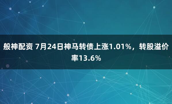 般神配资 7月24日神马转债上涨1.01%，转股溢价率13.6%