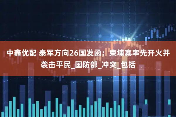 中鑫优配 泰军方向26国发函：柬埔寨率先开火并袭击平民_国防部_冲突_包括