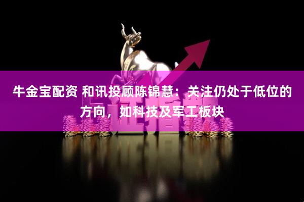 牛金宝配资 和讯投顾陈锦慧：关注仍处于低位的方向，如科技及军工板块