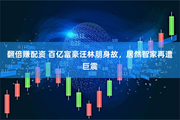 翻倍赚配资 百亿富豪汪林朋身故，居然智家再遭巨震