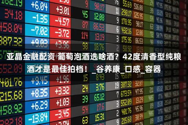 亚晶金融配资 葡萄泡酒选啥酒？42度清香型纯粮酒才是最佳拍档！_谷养康_口感_容器