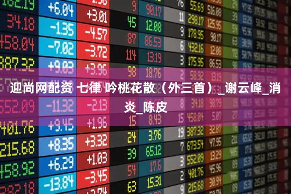 迎尚网配资 七律 吟桃花散（外三首）_谢云峰_消炎_陈皮