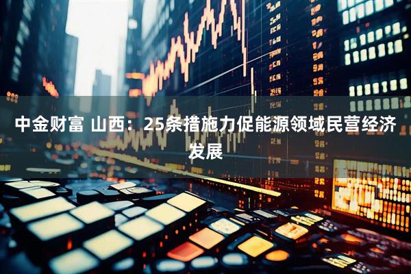 中金财富 山西：25条措施力促能源领域民营经济发展