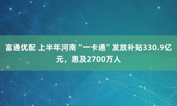 富通优配 上半年河南“一卡通”发放补贴330.9亿元，惠及2700万人