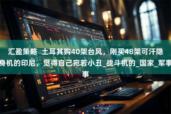 汇盈策略  土耳其购40架台风，刚买48架可汗隐身机的印尼，觉得自己宛若小丑_战斗机的_国家_军事