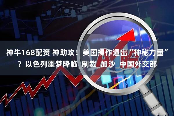 神牛168配资 神助攻！美国操作逼出“神秘力量”？以色列噩梦降临_制裁_加沙_中国外交部