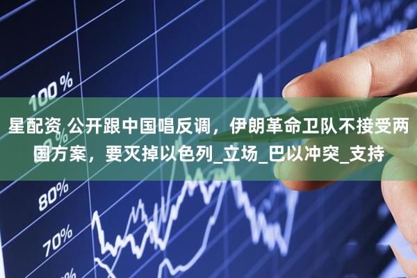 星配资 公开跟中国唱反调，伊朗革命卫队不接受两国方案，要灭掉以色列_立场_巴以冲突_支持