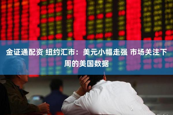 金证通配资 纽约汇市：美元小幅走强 市场关注下周的美国数据