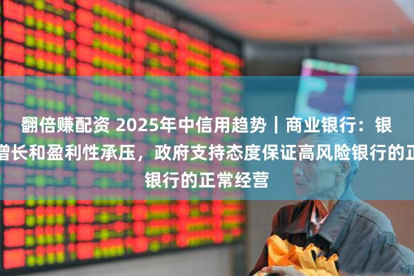 翻倍赚配资 2025年中信用趋势｜商业银行：银行业务增长和盈利性承压，政府支持态度保证高风险银行的正常经营