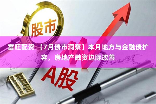 富旺配资 【7月债市洞察】本月地方与金融债扩容，房地产融资边际改善