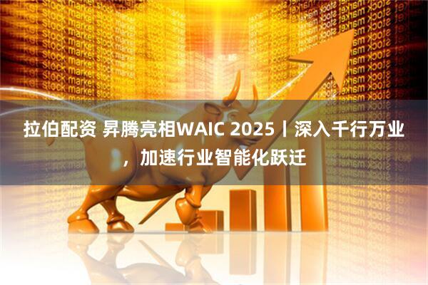 拉伯配资 昇腾亮相WAIC 2025丨深入千行万业，加速行业智能化跃迁