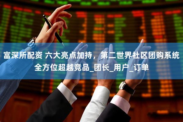 富深所配资 六大亮点加持，第二世界社区团购系统全方位超越竞品_团长_用户_订单