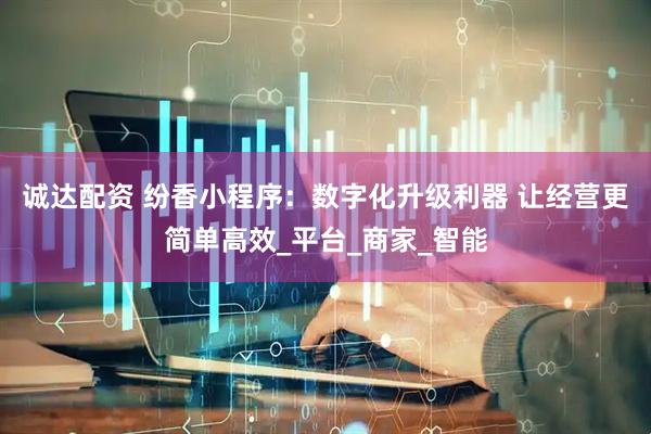 诚达配资 纷香小程序：数字化升级利器 让经营更简单高效_平台_商家_智能