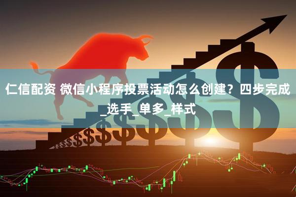 仁信配资 微信小程序投票活动怎么创建？四步完成_选手_单多_样式