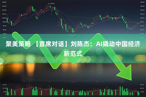 聚美策略 【首席对话】刘陈杰：AI撬动中国经济新范式