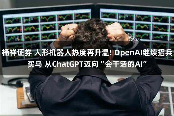 桶祥证券 人形机器人热度再升温! OpenAI继续招兵买马 从ChatGPT迈向“会干活的AI”