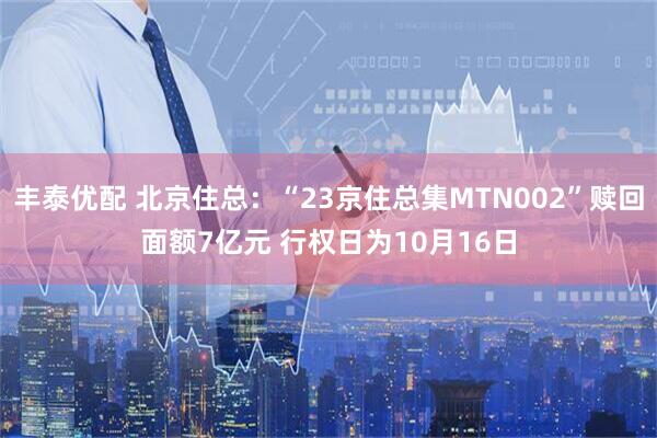 丰泰优配 北京住总：“23京住总集MTN002”赎回面额7亿元 行权日为10月16日