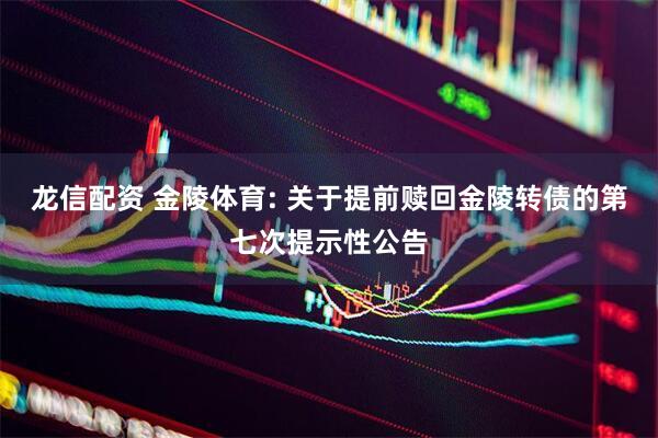 龙信配资 金陵体育: 关于提前赎回金陵转债的第七次提示性公告
