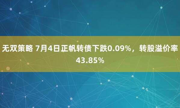 无双策略 7月4日正帆转债下跌0.09%，转股溢价率43.85%
