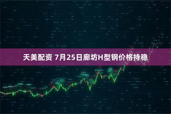 天美配资 7月25日廊坊H型钢价格持稳