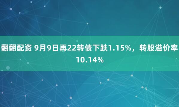 翻翻配资 9月9日再22转债下跌1.15%，转股溢价率10.14%