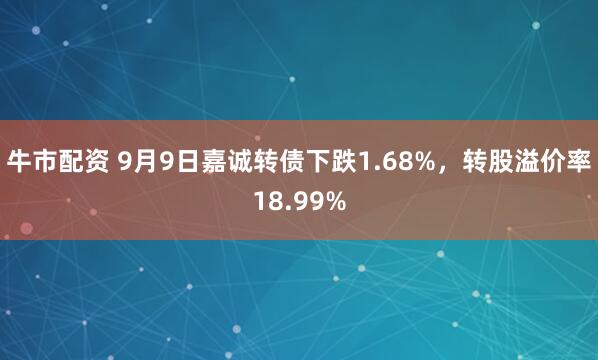 牛市配资 9月9日嘉诚转债下跌1.68%，转股溢价率18.99%